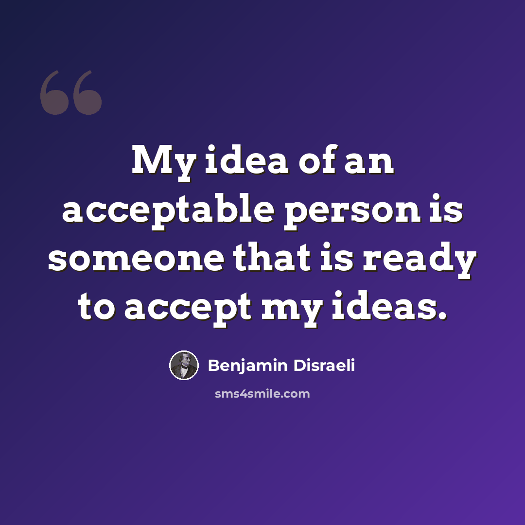 “My idea of an acceptable person is someone that is ready to accept my ideas.” quote by Benjamin Disraeli