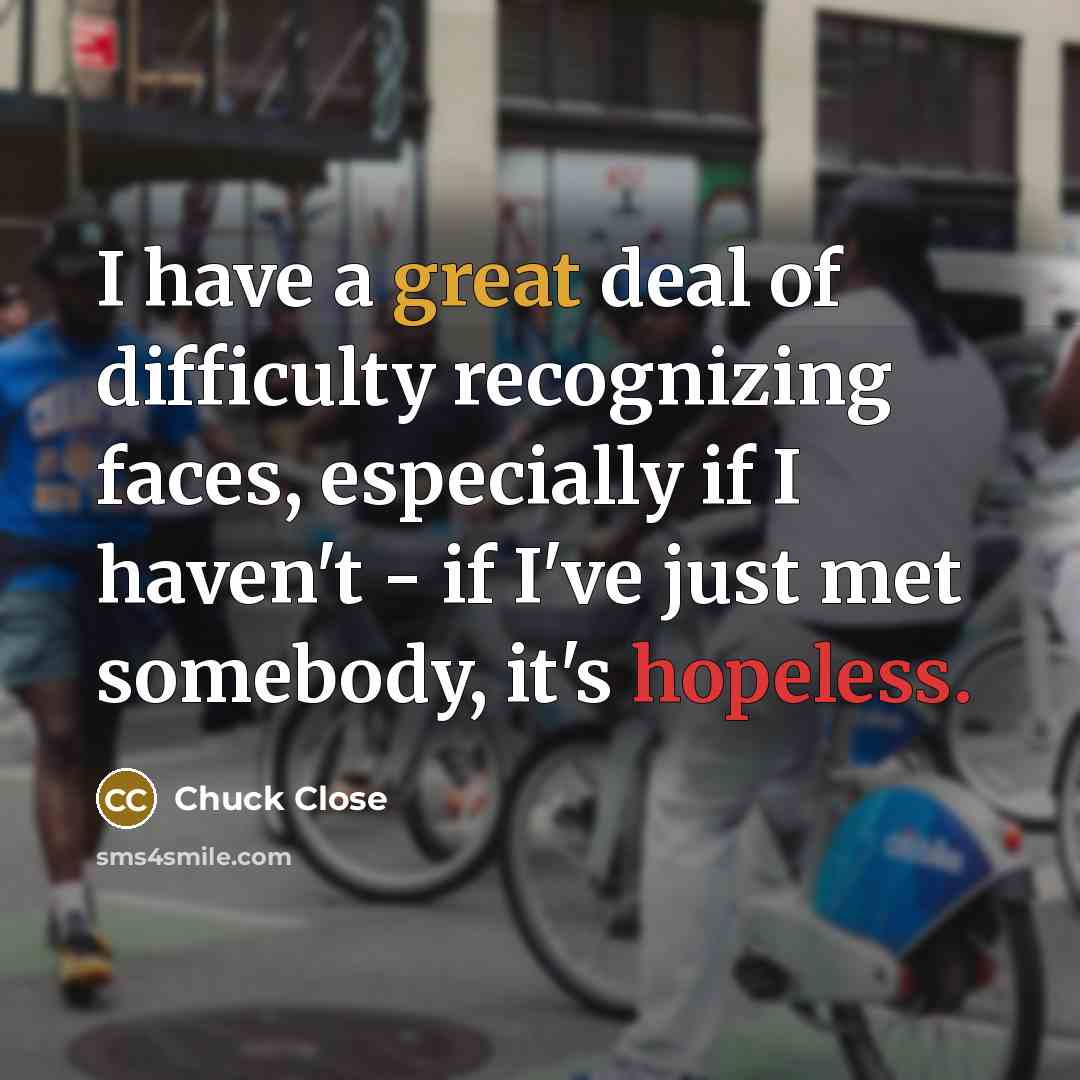 “I have a great deal of difficulty recognizing faces, especially if I haven't - if I've just met somebody, it's hopeless.” quote by Chuck Close
