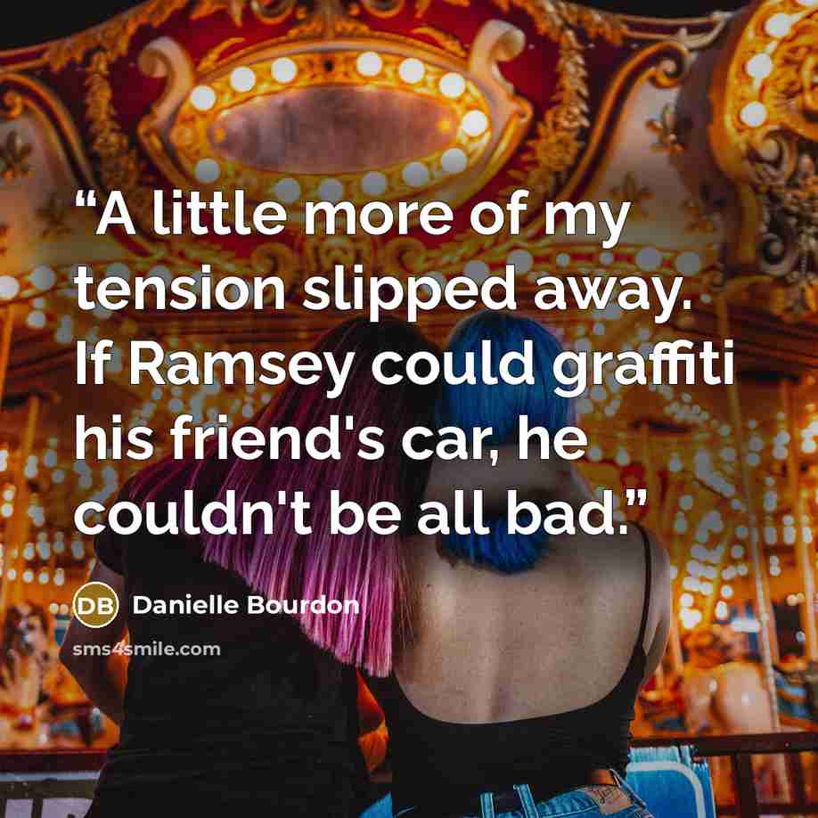 “A little more of my tension slipped away. If Ramsey could graffiti his friend's car, he couldn't be all bad.” quote by Danielle Bourdon