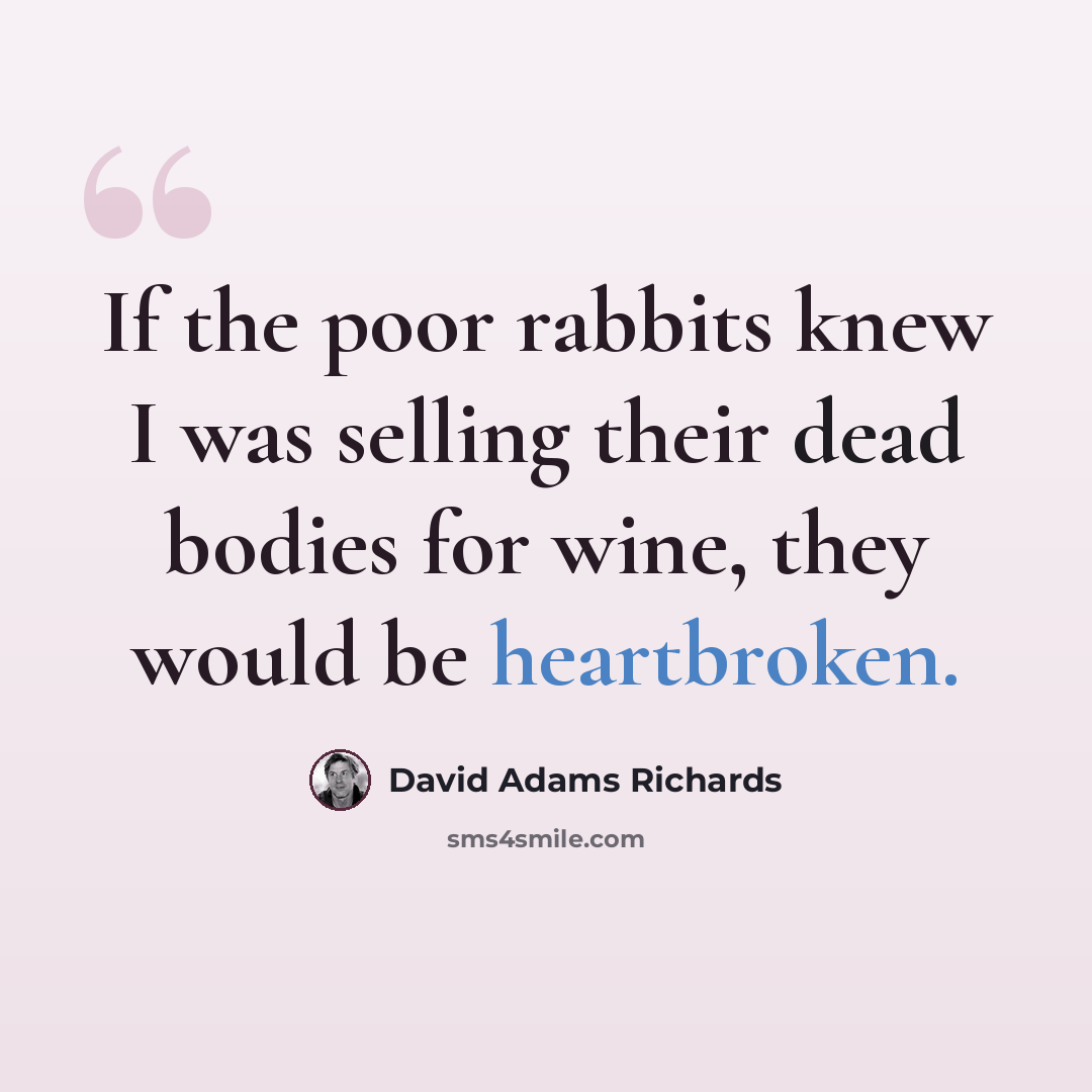 “If the poor rabbits knew I was selling their dead bodies for wine, they would be heartbroken.” quote by David Adams Richards