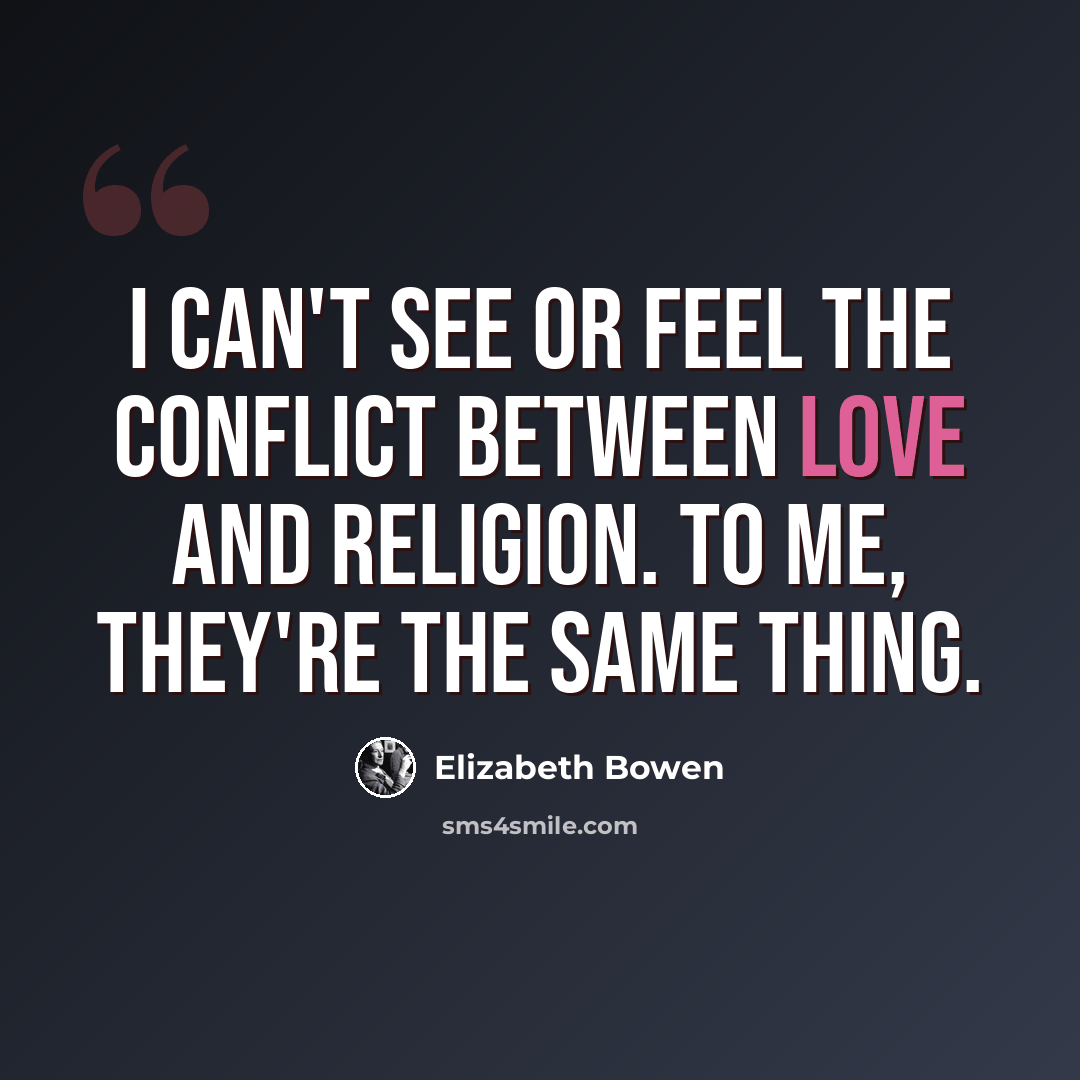 “I can't see or feel the conflict between love and religion. To me, they're the same thing.” quote by Elizabeth Bowen