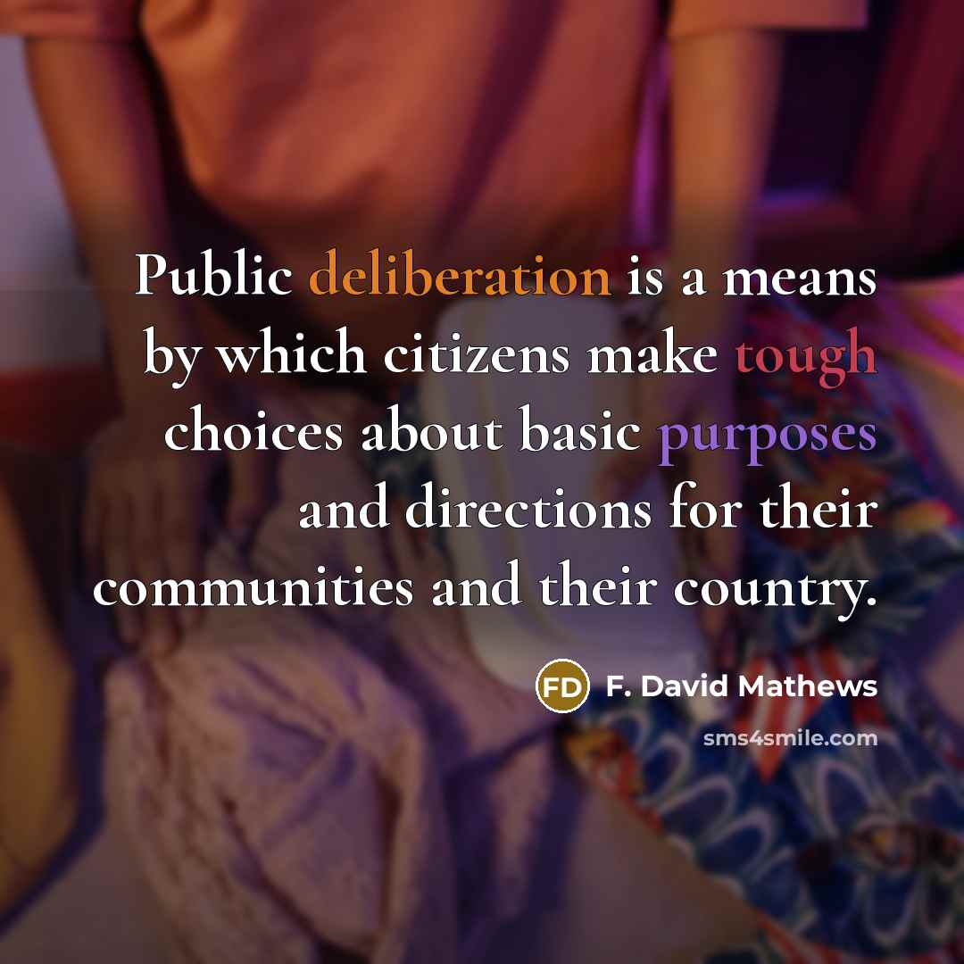 “Public deliberation is a means by which citizens make tough choices about basic purposes and directions for their communities and their country.” quote by F. David Mathews