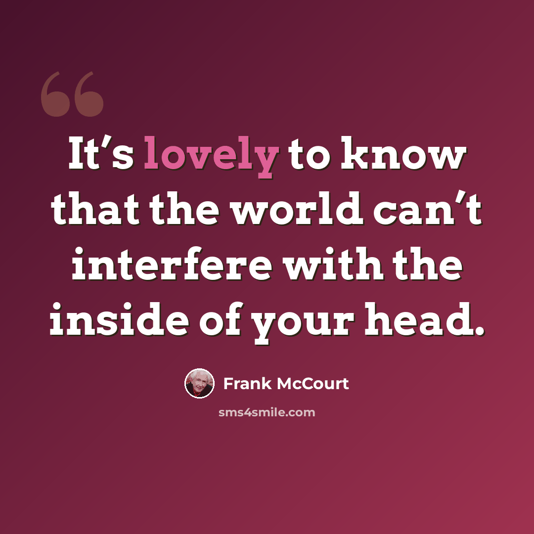 “It’s lovely to know that the world can’t interfere with the inside of your head.” quote by Frank McCourt