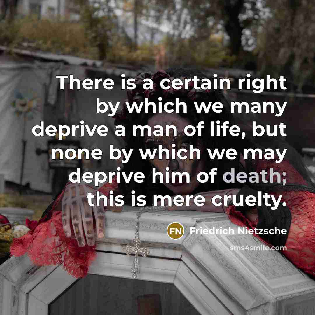 “There is a certain right by which we many deprive a man of life, but none by which we may deprive him of death; this is mere cruelty.” quote by Friedrich Nietzsche