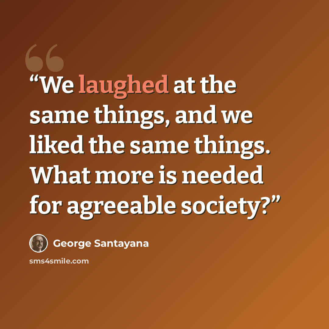 “We laughed at the same things, and we liked the same things. What more is needed for agreeable society?” quote by George Santayana