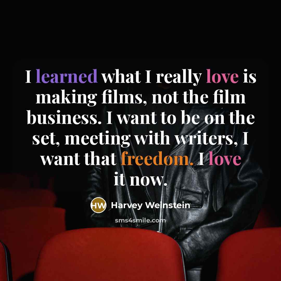 “I learned what I really love is making films, not the film business. I want to be on the set, meeting with writers, I want that freedom. I love it now.” quote by Harvey Weinstein