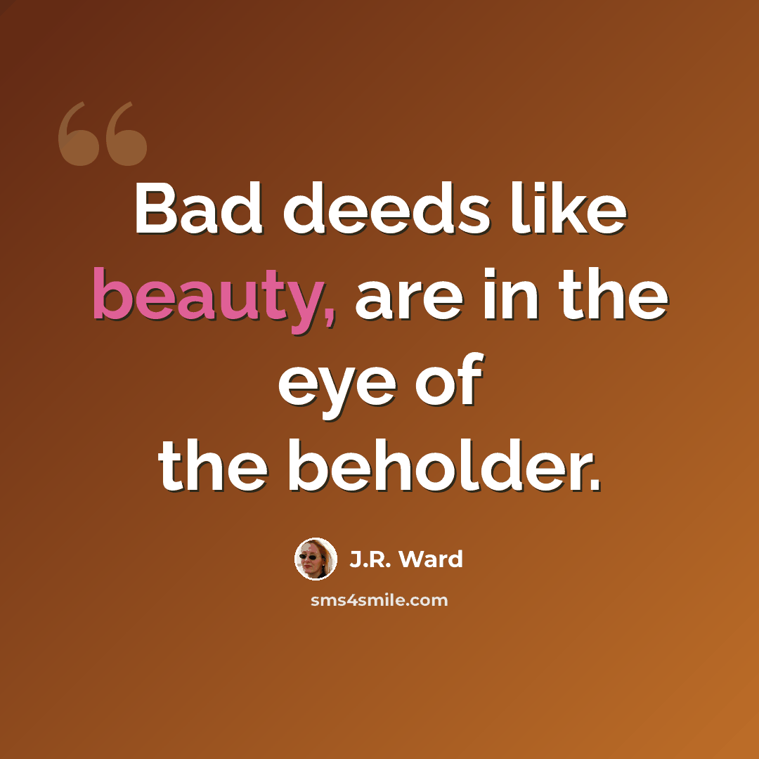 “Bad deeds like beauty, are in the eye of the beholder.” quote by J.R. Ward