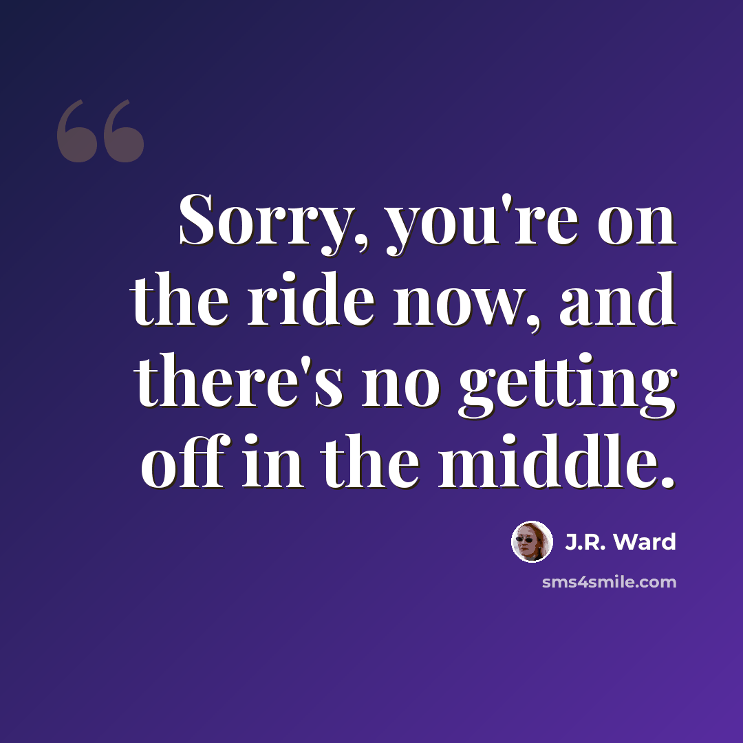 “Sorry, you're on the ride now, and there's no getting off in the middle.” quote by J.R. Ward
