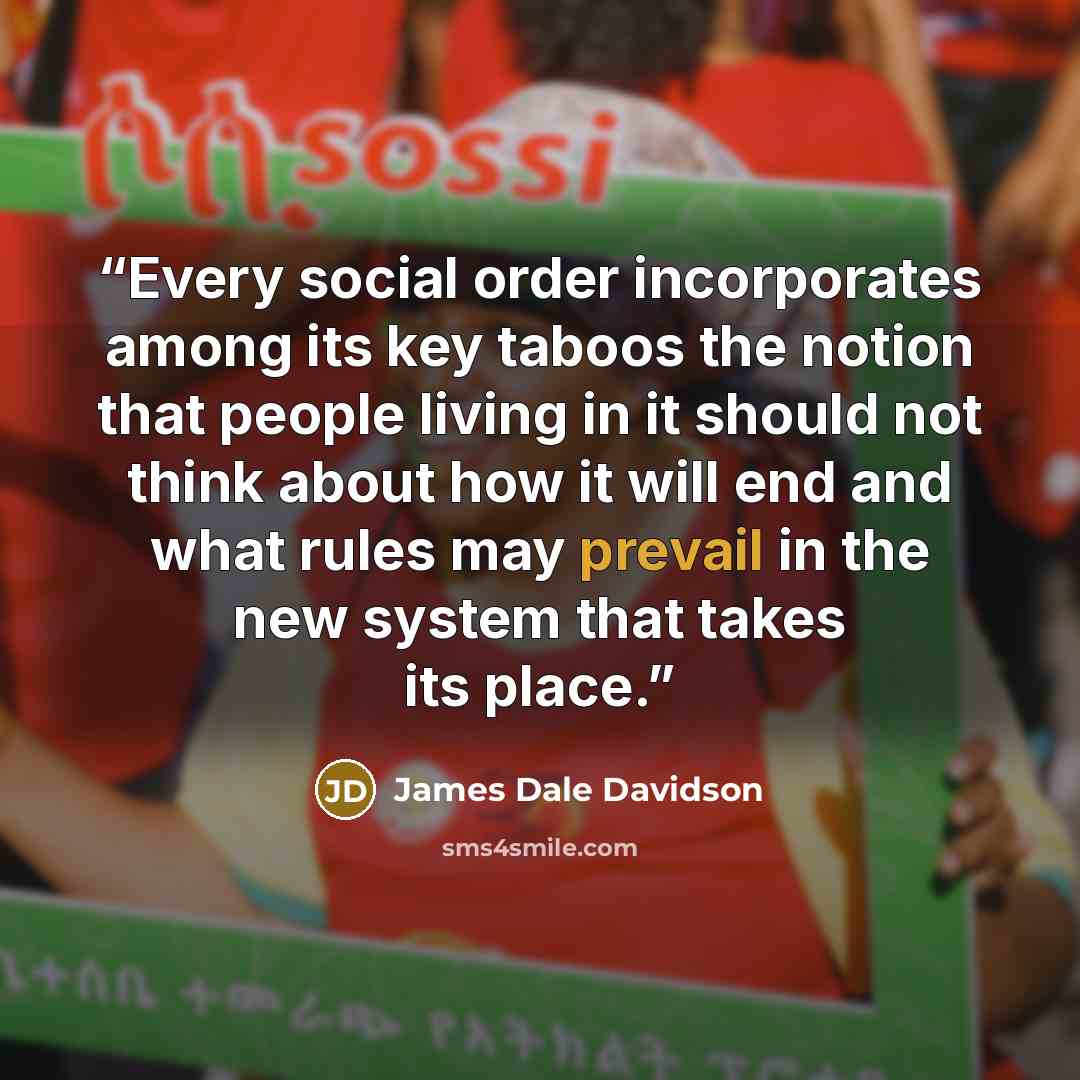 “Every social order incorporates among its key taboos the notion that people living in it should not think about how it will end and what rules may prevail in the new system that takes its place.” quote by James Dale Davidson