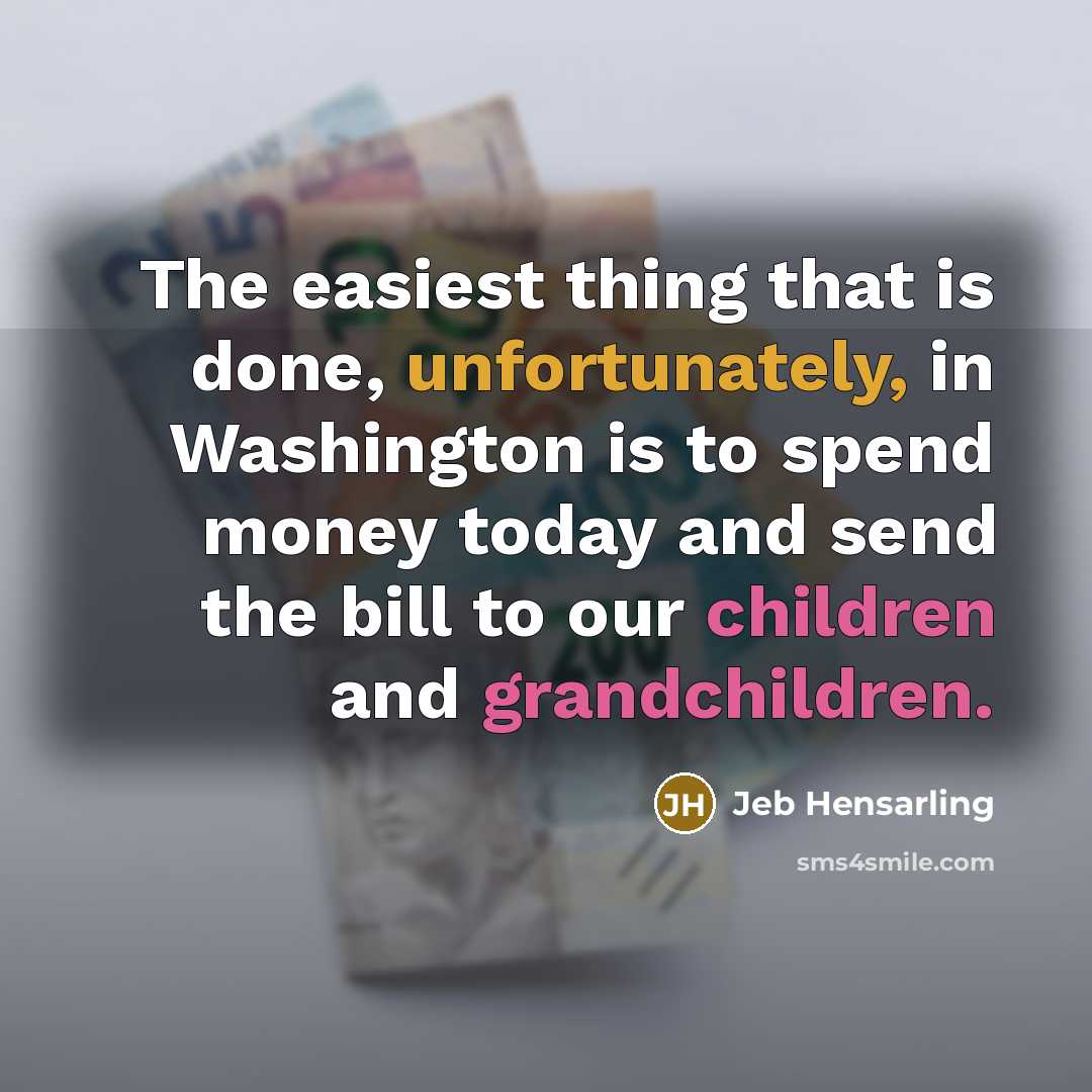 “The easiest thing that is done, unfortunately, in Washington is to spend money today and send the bill to our children and grandchildren.” quote by Jeb Hensarling