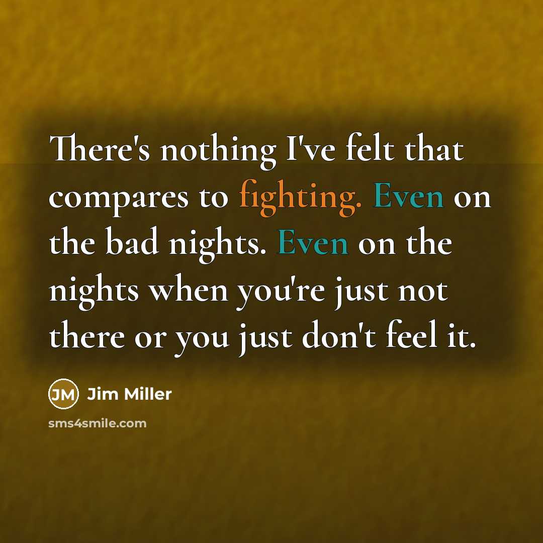 “There's nothing I've felt that compares to fighting. Even on the bad nights. Even on the nights when you're just not there or you just don't feel it.” quote by Jim Miller