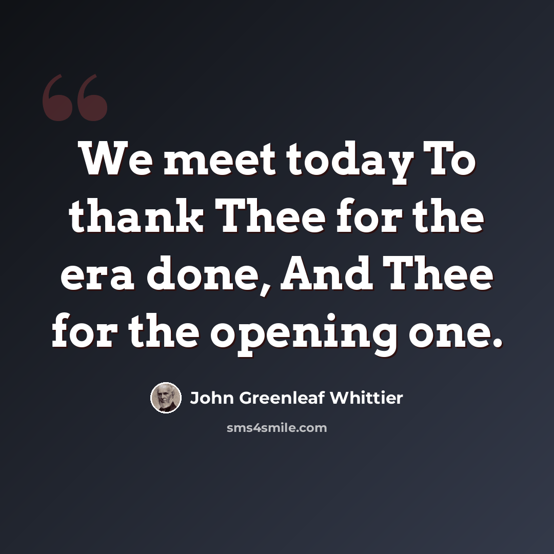 “We meet today To thank Thee for the era done, And Thee for the opening one.” quote by John Greenleaf Whittier