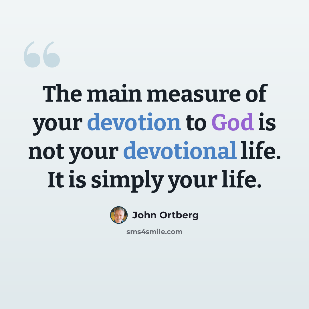 “The main measure of your devotion to God is not your devotional life. It is simply your life.” quote by John Ortberg