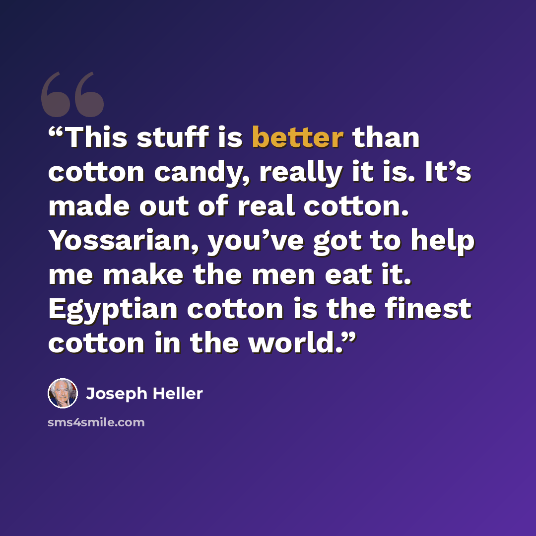 “This stuff is better than cotton candy, really it is. It’s made out of real cotton. Yossarian, you’ve got to help me make the men eat it. Egyptian cotton is the finest cotton in the world.” quote by Joseph Heller