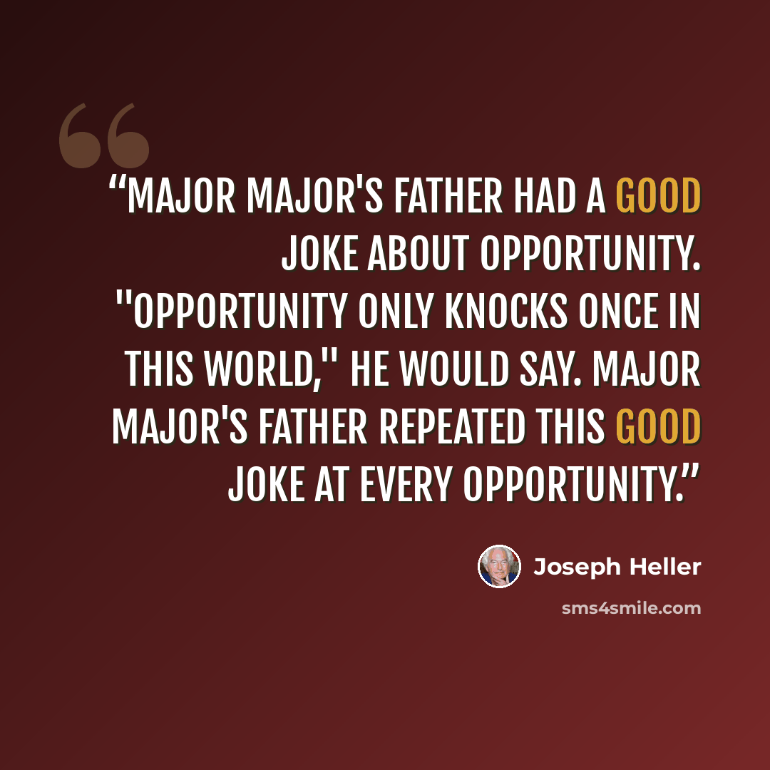 “Major Major's father had a good joke about opportunity. "Opportunity only knocks once in this world," he would say. Major Major's father repeated this good joke at every opportunity.” quote by Joseph Heller