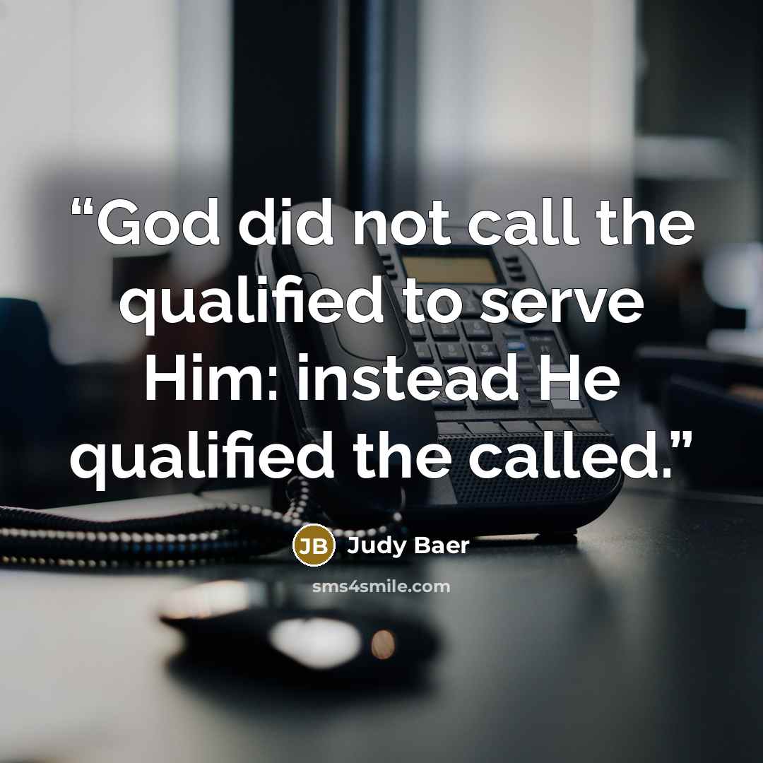 “God did not call the qualified to serve Him: instead He qualified the called.” quote by Judy Baer