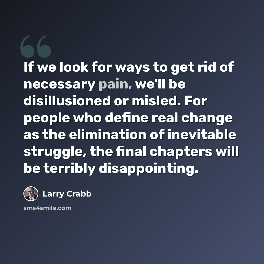 “If we look for ways to get rid of necessary pain, we'll be disillusioned or misled. For people who define real change as the elimination of inevitable struggle, the final chapters will be terribly disappointing.” quote by Larry Crabb