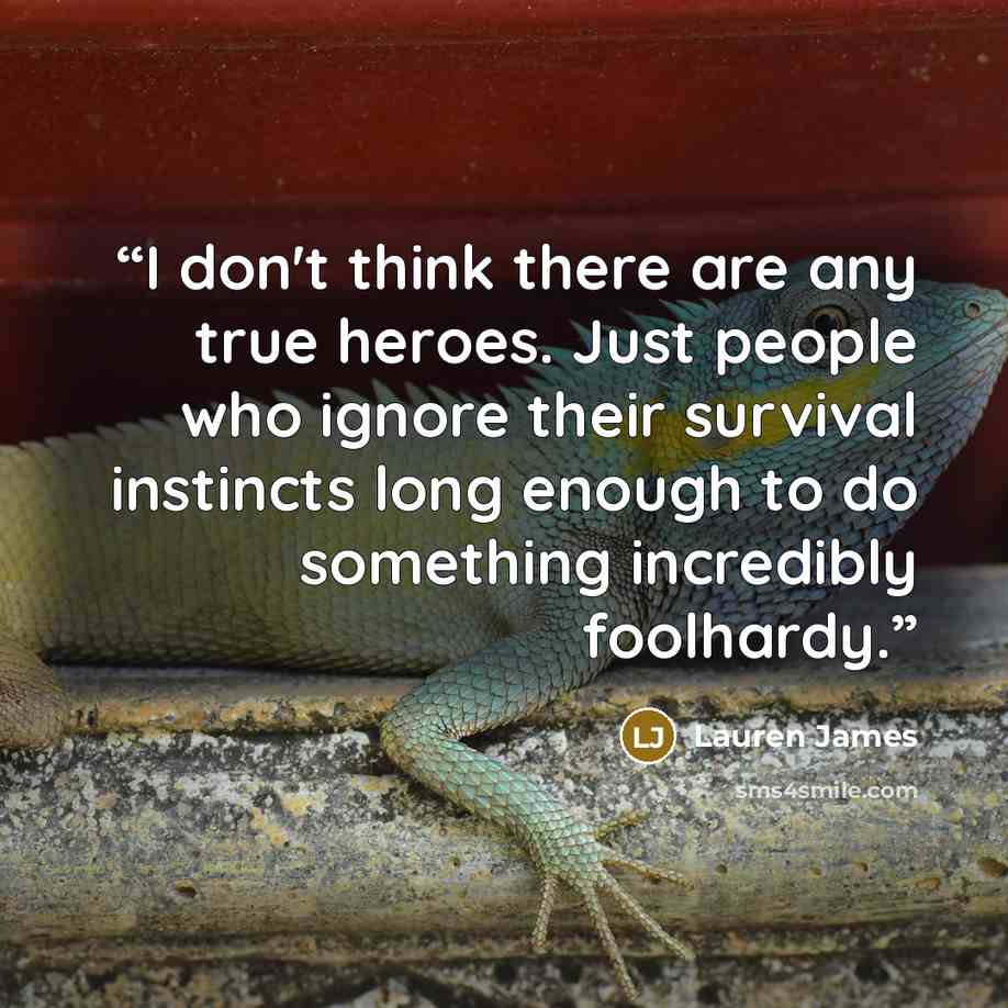 “I don't think there are any true heroes. Just people who ignore their survival instincts long enough to do something incredibly foolhardy.” quote by Lauren James