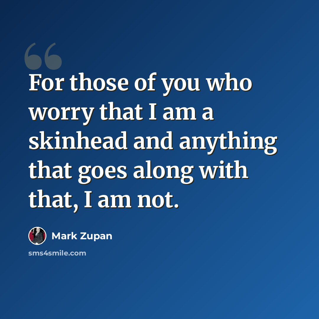 “For those of you who worry that I am a skinhead and anything that goes along with that, I am not.” quote by Mark Zupan