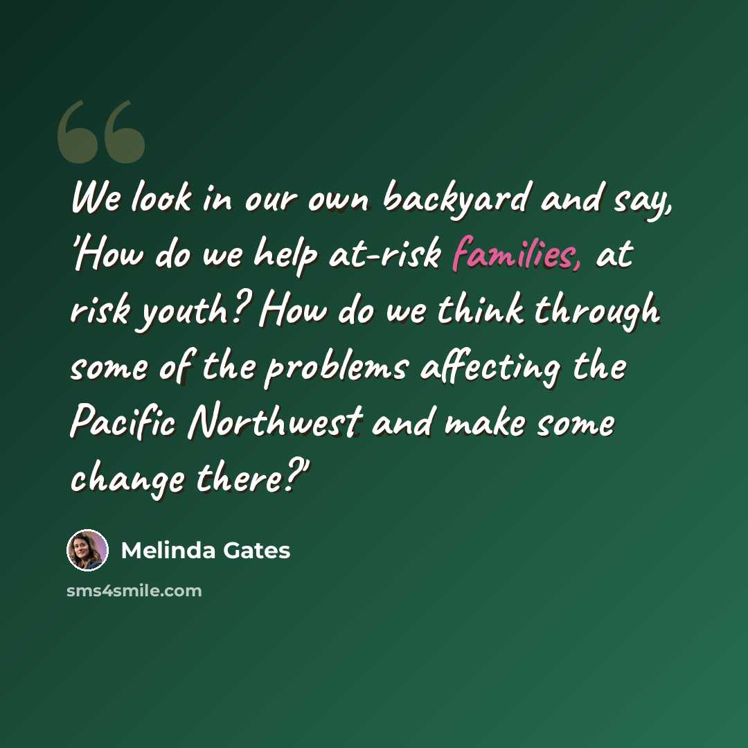 “We look in our own backyard and say, 'How do we help at-risk families, at risk youth? How do we think through some of the problems affecting the Pacific Northwest and make some change there?'” quote by Melinda Gates