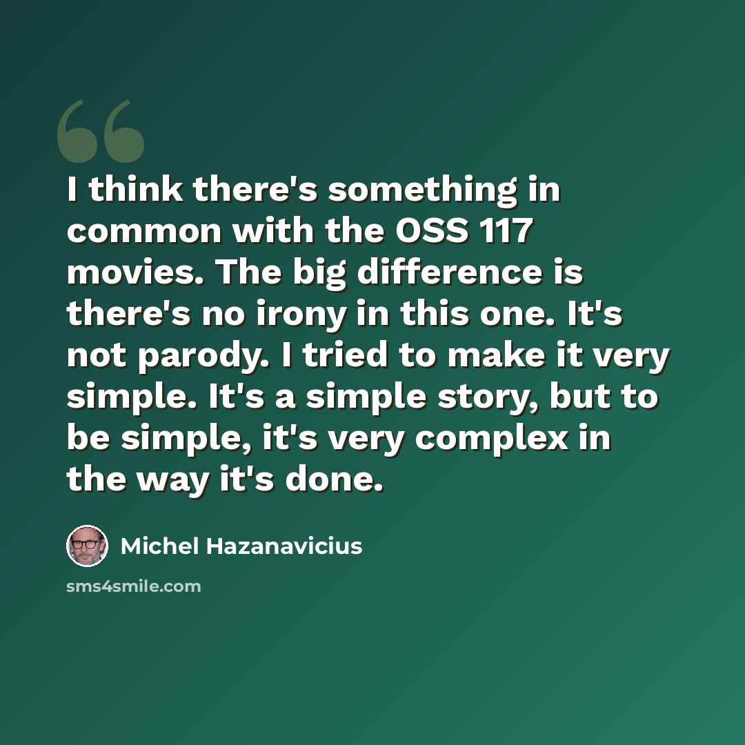 “I think there's something in common with the OSS 117 movies. The big difference is there's no irony in this one. It's not parody. I tried to make it very simple. It's a simple story, but to be simple, it's very complex in the way it's done.” quote by Michel Hazanavicius