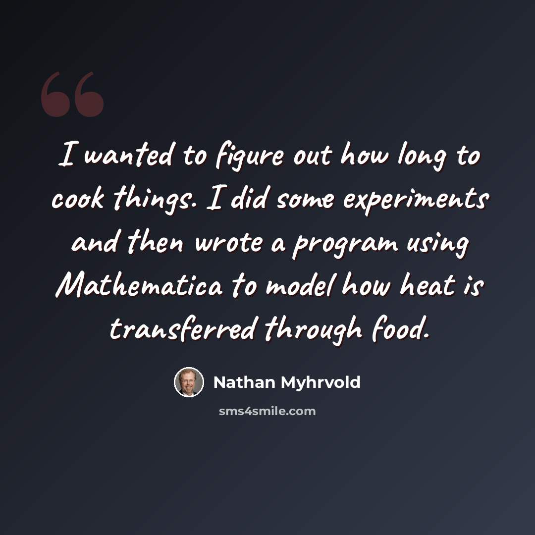 “I wanted to figure out how long to cook things. I did some experiments and then wrote a program using Mathematica to model how heat is transferred through food.” quote by Nathan Myhrvold