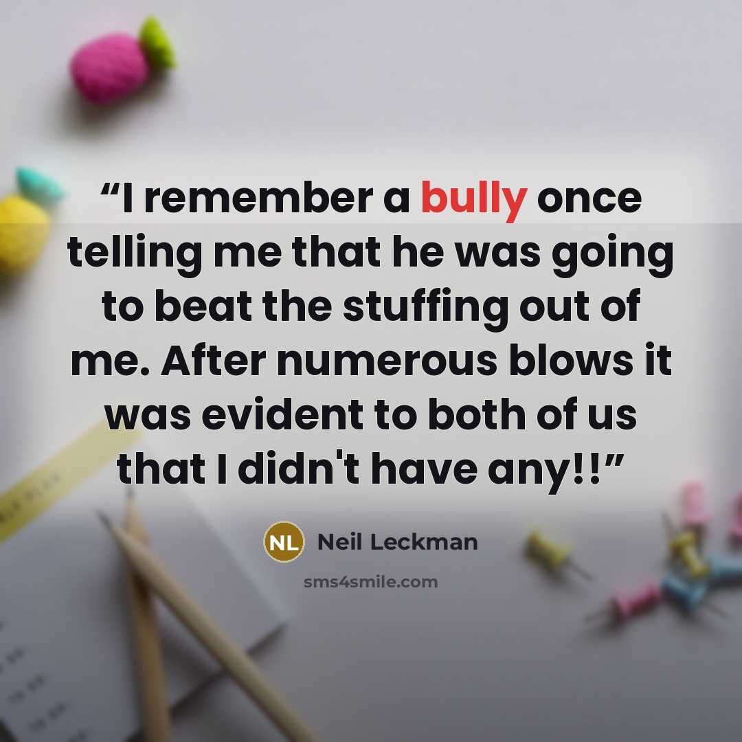 “I remember a bully once telling me that he was going to beat the stuffing out of me. After numerous blows it was evident to both of us that I didn't have any!!” quote by Neil Leckman