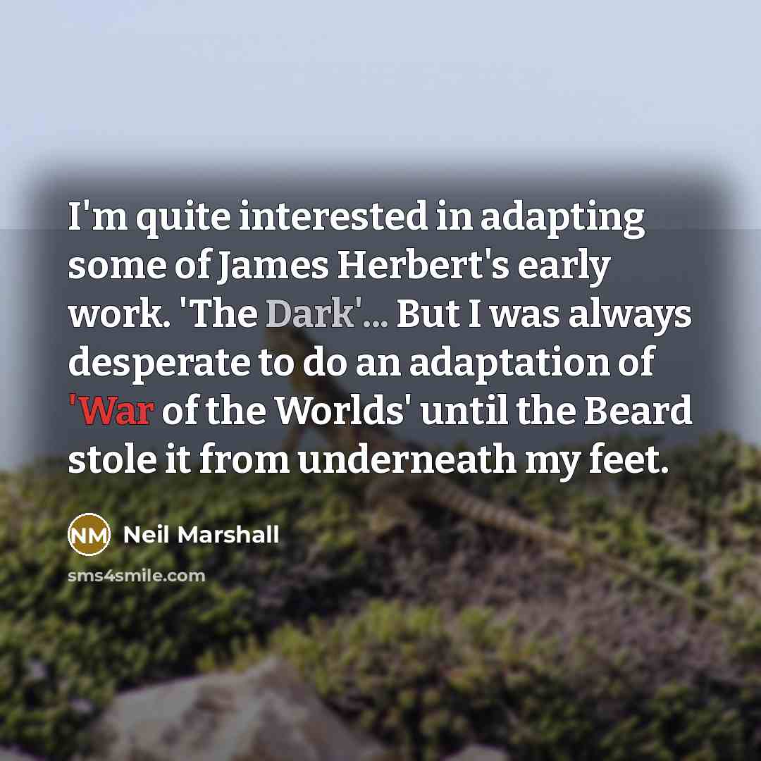 “I'm quite interested in adapting some of James Herbert's early work. 'The Dark'... But I was always desperate to do an adaptation of 'War of the Worlds' until the Beard stole it from underneath my feet.” quote by Neil Marshall