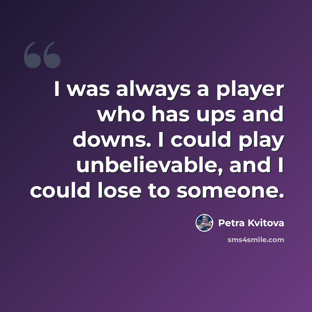 “I was always a player who has ups and downs. I could play unbelievable, and I could lose to someone.” quote by Petra Kvitova