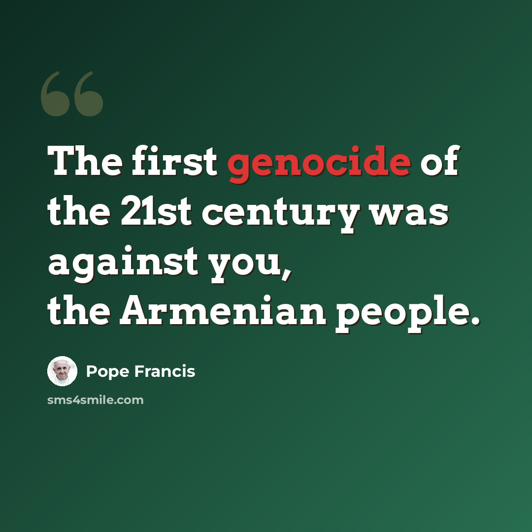 “The first genocide of the 21st century was against you, the Armenian people.” quote by Pope Francis