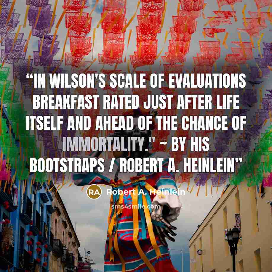 “In Wilson's scale of evaluations breakfast rated just after life itself and ahead of the chance of immortality." ~ By His Bootstraps / Robert A. Heinlein” quote by Robert A. Heinlein