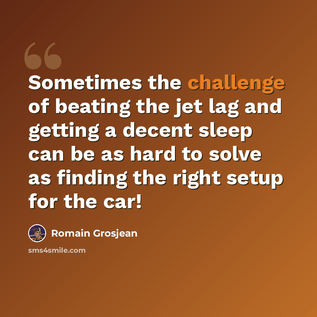 “Sometimes the challenge of beating the jet lag and getting a decent sleep can be as hard to solve as finding the right setup for the car!” quote by Romain Grosjean