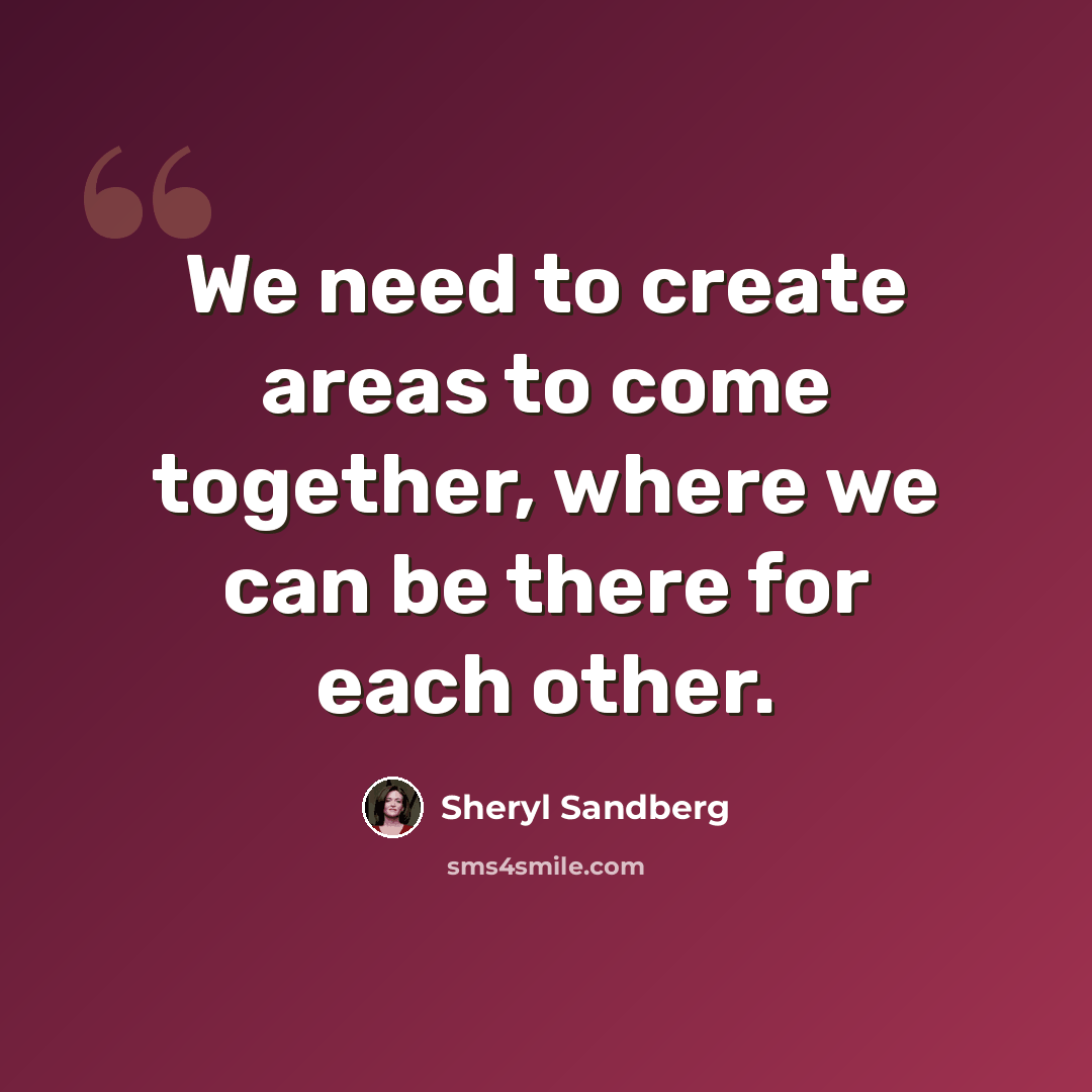 “We need to create areas to come together, where we can be there for each other.” quote by Sheryl Sandberg