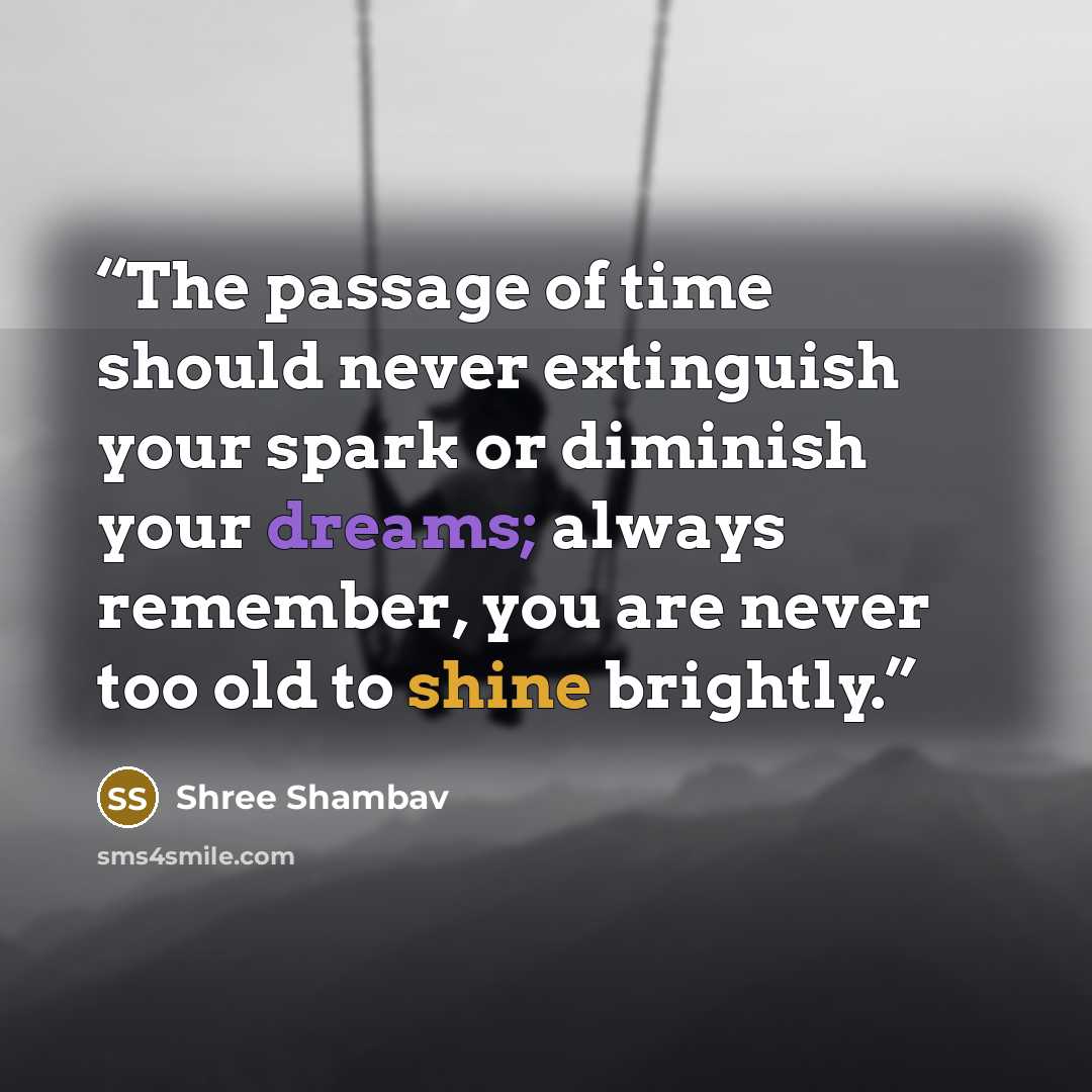 “The passage of time should never extinguish your spark or diminish your dreams; always remember, you are never too old to shine brightly.” quote by Shree Shambav