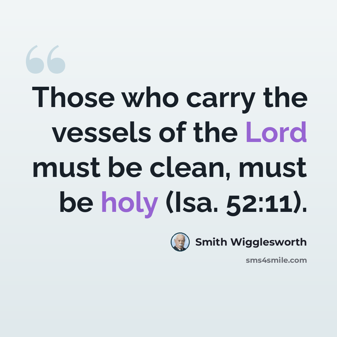 “Those who carry the vessels of the Lord must be clean, must be holy (Isa. 52:11).” quote by Smith Wigglesworth