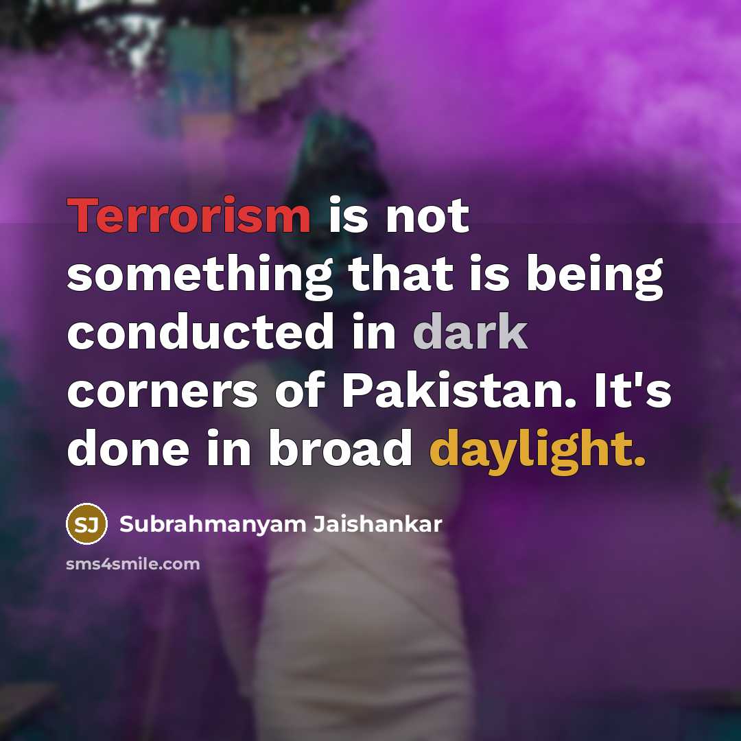 “Terrorism is not something that is being conducted in dark corners of Pakistan. It's done in broad daylight.” quote by Subrahmanyam Jaishankar
