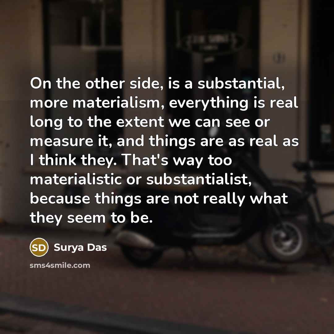 “On the other side, is a substantial, more materialism, everything is real long to the extent we can see or measure it, and things are as real as I think they. That's way too materialistic or substantialist, because things are not really what they seem to be.” quote by Surya Das