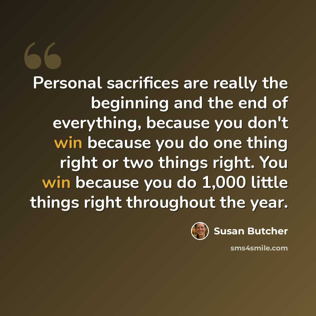 “Personal sacrifices are really the beginning and the end of everything, because you don't win because you do one thing right or two things right. You win because you do 1,000 little things right throughout the year.” quote by Susan Butcher