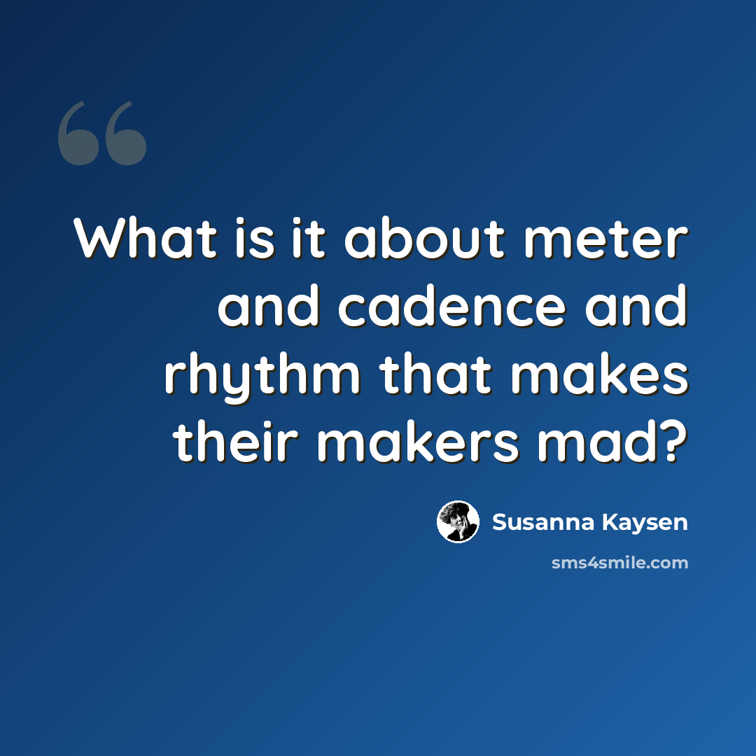 “What is it about meter and cadence and rhythm that makes their makers mad?” quote by Susanna Kaysen