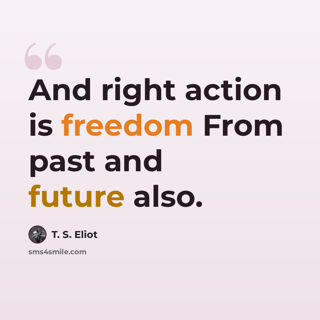 “And right action is freedom From past and future also.” quote by T. S. Eliot