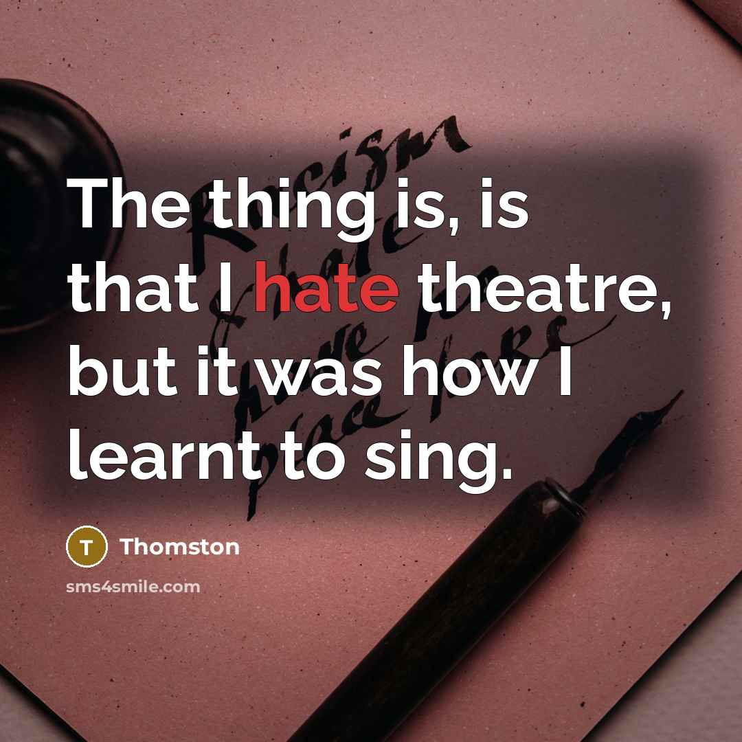 “The thing is, is that I hate theatre, but it was how I learnt to sing.” quote by Thomston