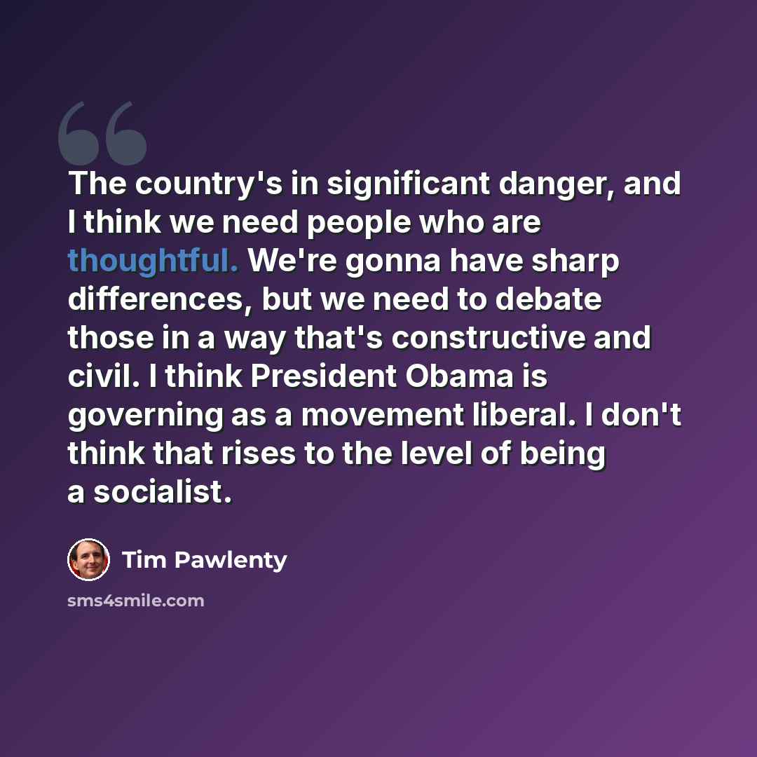 “The country's in significant danger, and I think we need people who are thoughtful. We're gonna have sharp differences, but we need to debate those in a way that's constructive and civil. I think President Obama is governing as a movement liberal. I don't think that rises to the level of being a…” quote by Tim Pawlenty