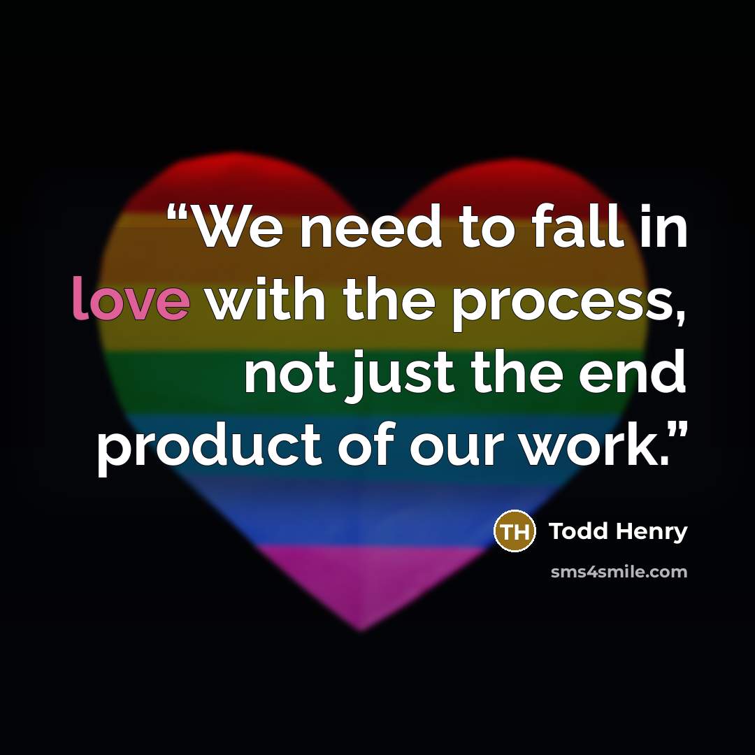 “We need to fall in love with the process, not just the end product of our work.” quote by Todd Henry