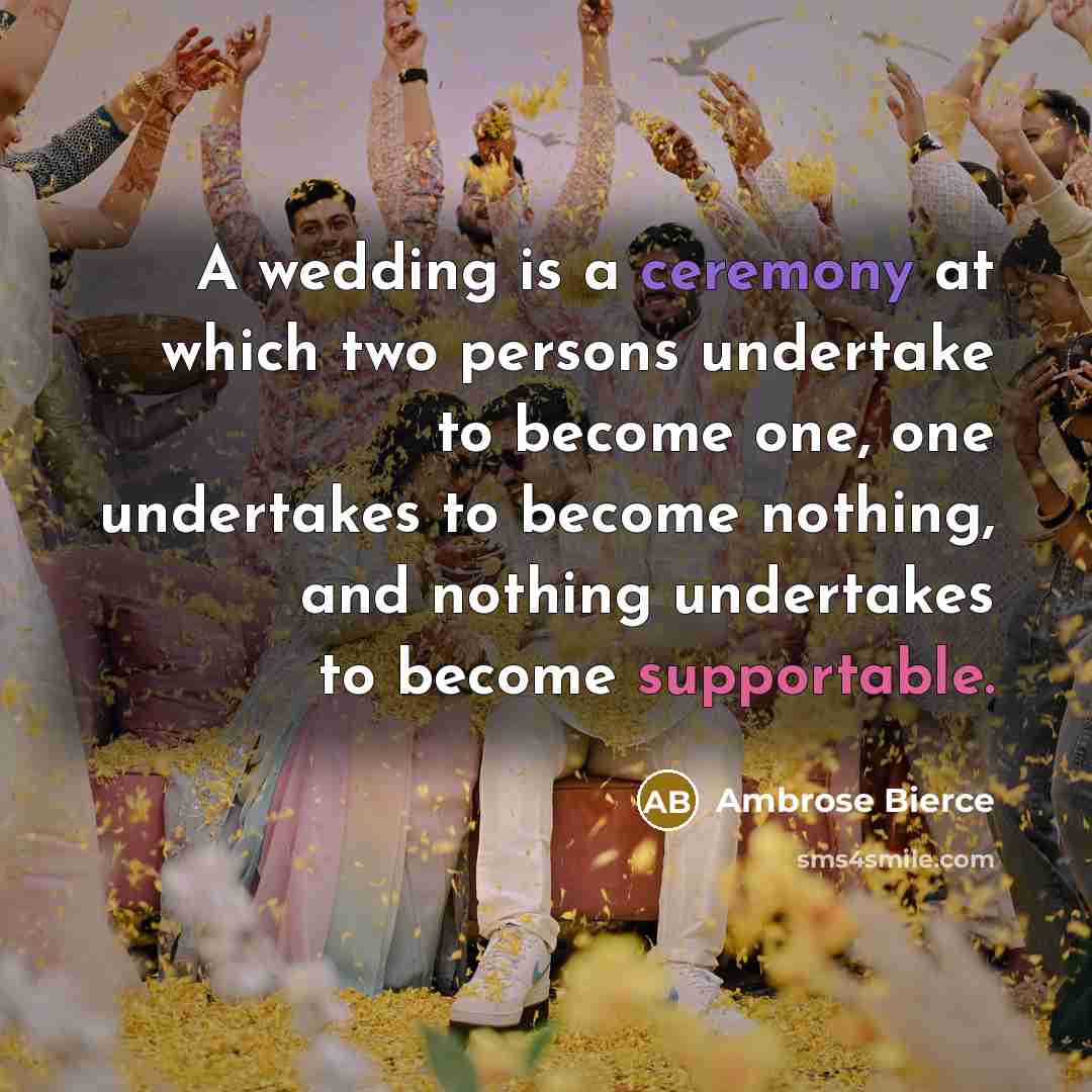 “A wedding is a ceremony at which two persons undertake to become one, one undertakes to become nothing, and nothing undertakes to become supportable.” quote by Ambrose Bierce