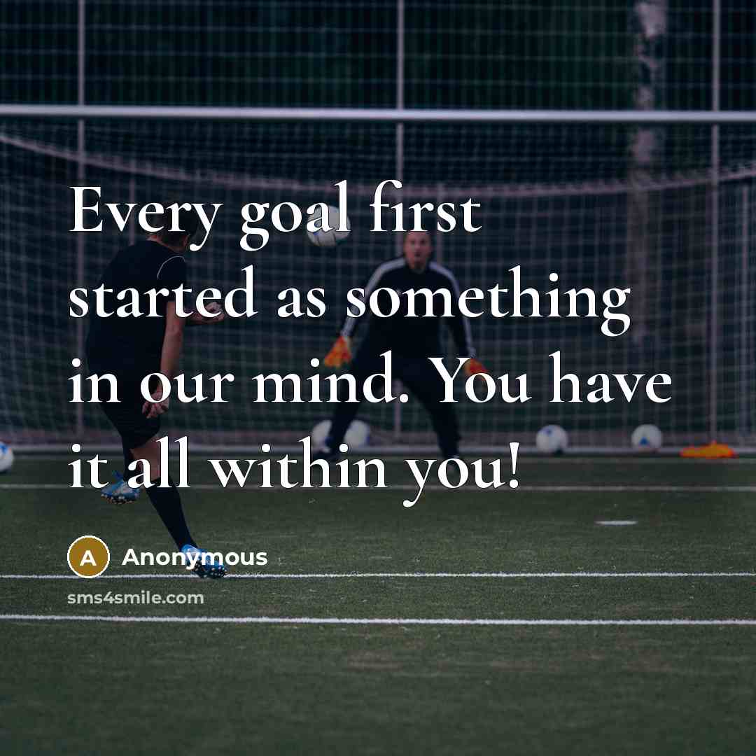 “Every goal first started as something in our mind. You have it all within you!” quote by Anonymous