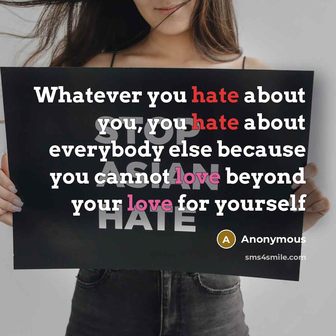 “Whatever you hate about you, you hate about everybody else because you cannot love beyond your love for yourself” quote by Anonymous