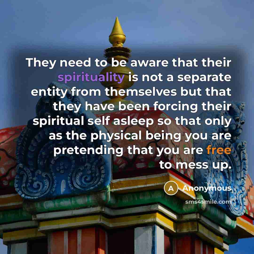 “They need to be aware that their spirituality is not a separate entity from themselves but that they have been forcing their spiritual self asleep so that only as the physical being you are pretending that you are free to mess up.” quote by Anonymous