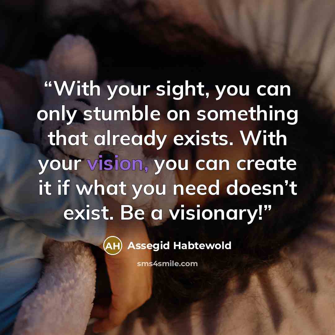 “With your sight, you can only stumble on something that already exists. With your vision, you can create it if what you need doesn’t exist. Be a visionary!” quote by Assegid Habtewold