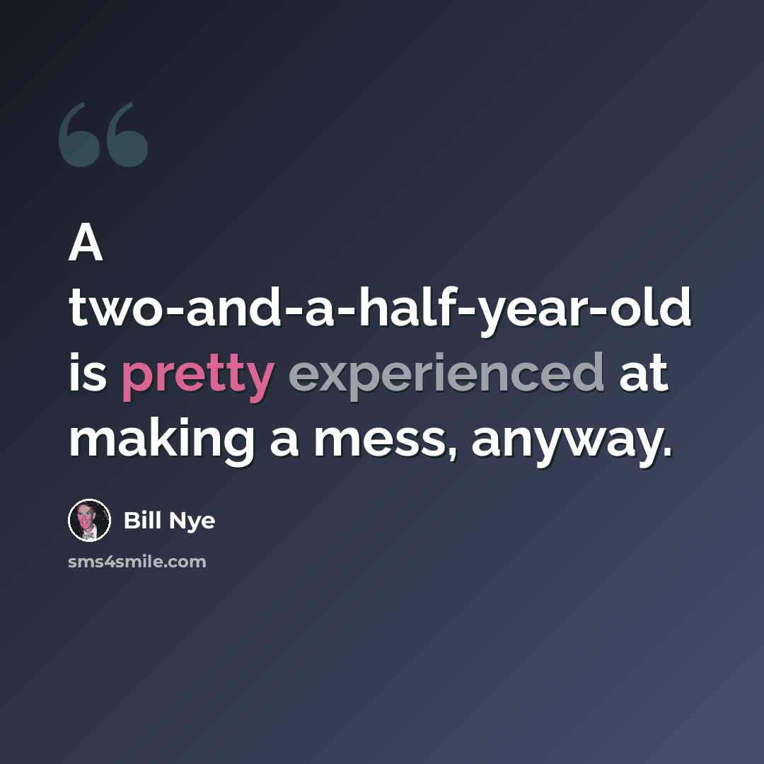 “A two-and-a-half-year-old is pretty experienced at making a mess, anyway.” quote by Bill Nye