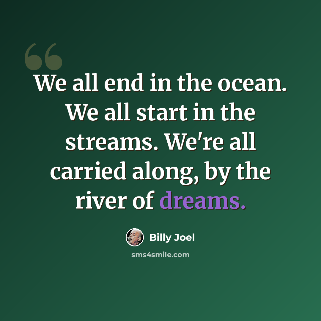 “We all end in the ocean. We all start in the streams. We're all carried along, by the river of dreams.” quote by Billy Joel